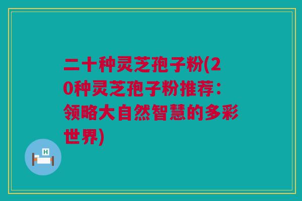 二十种灵芝孢子粉(20种灵芝孢子粉推荐：领略大自然智慧的多彩世界)