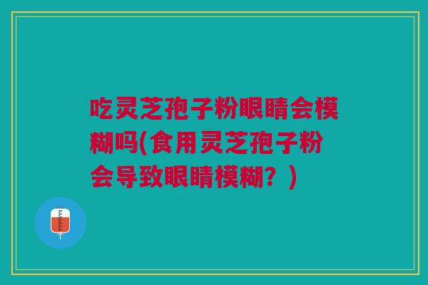 吃灵芝孢子粉眼睛会模糊吗(食用灵芝孢子粉会导致眼睛模糊?) 吃灵芝孢子粉眼睛会模糊吗(食用灵芝孢子粉会导致眼睛模糊?)