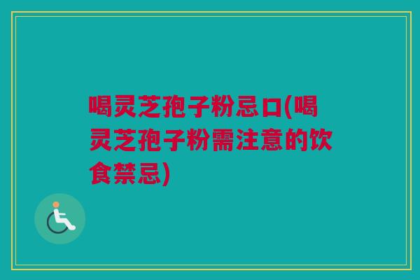 喝灵芝孢子粉忌口(喝灵芝孢子粉需注意的饮食禁忌) 喝灵芝孢子粉忌口(喝灵芝孢子粉需注意的饮食禁忌)