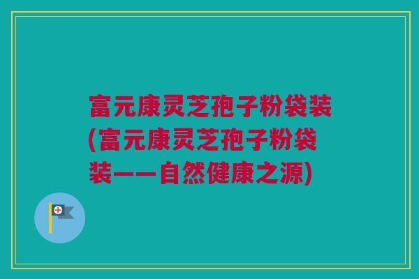 富元康灵芝孢子粉袋装(富元康灵芝孢子粉袋装——自然健康之源) 富元康灵芝孢子粉袋装(富元康灵芝孢子粉袋装——自然健康之源)