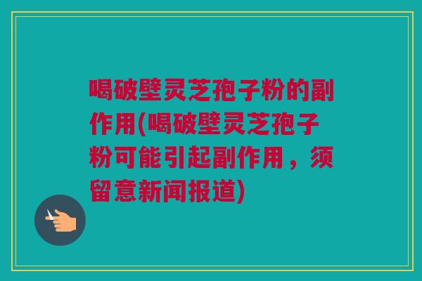 喝破壁灵芝孢子粉的副作用(喝破壁灵芝孢子粉可能引起副作用,须留意新闻报道) 喝破壁灵芝孢子粉的副作用(喝破壁灵芝孢子粉可能引起副作用,须留意新闻报道)