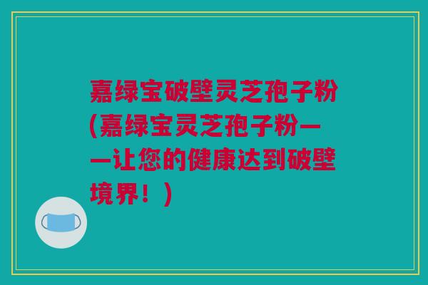 嘉绿宝破壁灵芝孢子粉(嘉绿宝灵芝孢子粉——让您的健康达到破壁境界!) 嘉绿宝破壁灵芝孢子粉(嘉绿宝灵芝孢子粉——让您的健康达到破壁境界!)