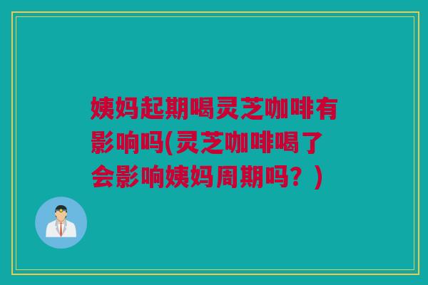 姨妈起期喝灵芝咖啡有影响吗(灵芝咖啡喝了会影响姨妈周期吗?) 姨妈起期喝灵芝咖啡有影响吗(灵芝咖啡喝了会影响姨妈周期吗?)