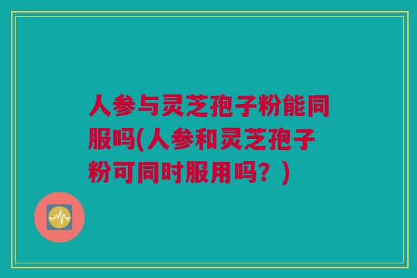 人参与灵芝孢子粉能同服吗(人参和灵芝孢子粉可同时服用吗?) 人参与灵芝孢子粉能同服吗(人参和灵芝孢子粉可同时服用吗?)