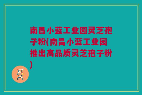 南昌小蓝工业园灵芝孢子粉(南昌小蓝工业园推出高品质灵芝孢子粉) 南昌小蓝工业园灵芝孢子粉(南昌小蓝工业园推出高品质灵芝孢子粉)
