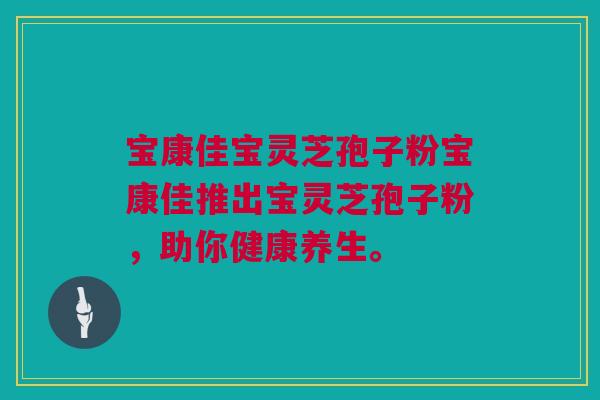 宝康佳宝灵芝孢子粉宝康佳推出宝灵芝孢子粉,助你健康养生。 宝康佳宝灵芝孢子粉宝康佳推出宝灵芝孢子粉,助你健康养生。