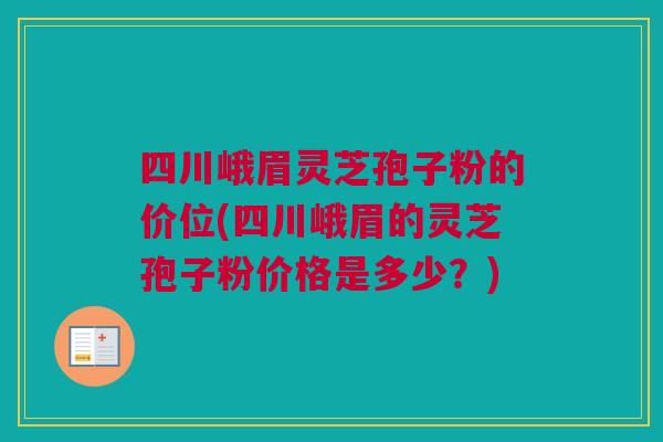 四川峨眉灵芝孢子粉的价位(四川峨眉的灵芝孢子粉价格是多少?) 四川峨眉灵芝孢子粉的价位(四川峨眉的灵芝孢子粉价格是多少?)