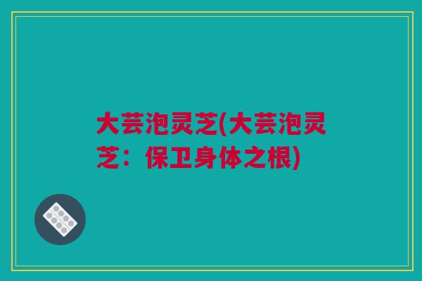 大芸泡灵芝(大芸泡灵芝:保卫身体之根) 大芸泡灵芝(大芸泡灵芝:保卫身体之根)