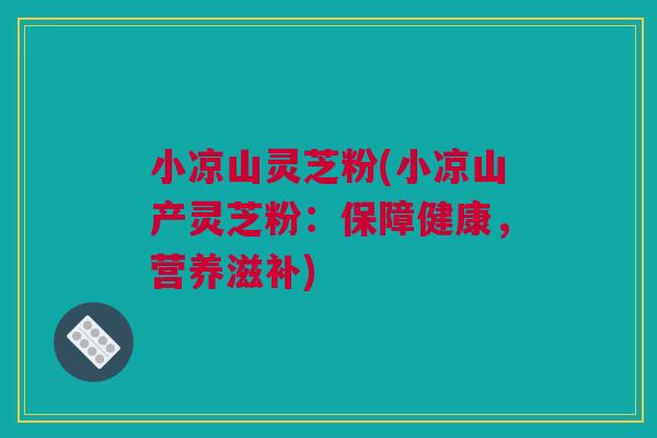 小凉山灵芝粉(小凉山产灵芝粉:保障健康,营养滋补) 小凉山灵芝粉(小凉山产灵芝粉:保障健康,营养滋补)