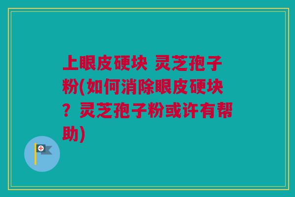 上眼皮硬块 灵芝孢子粉(如何消除眼皮硬块?灵芝孢子粉或许有帮助) 上眼皮硬块 灵芝孢子粉(如何消除眼皮硬块?灵芝孢子粉或许有帮助)