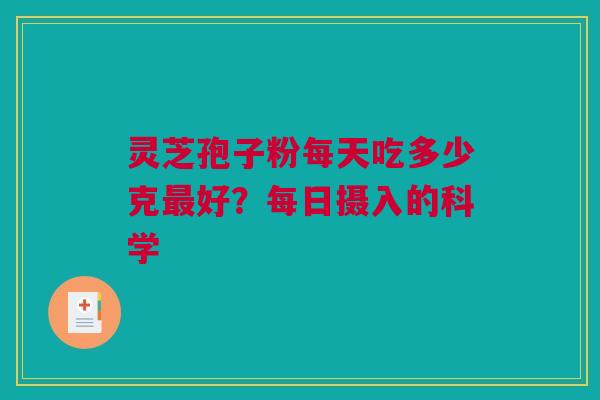 灵芝孢子粉每天吃多少克最好?每日摄入的科学 灵芝孢子粉每天吃多少克最好?每日摄入的科学