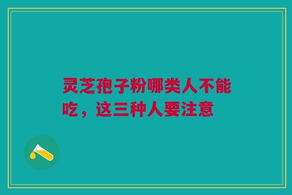 灵芝孢子粉哪类人不能吃,这三种人要注意 灵芝孢子粉哪类人不能吃,这三种人要注意