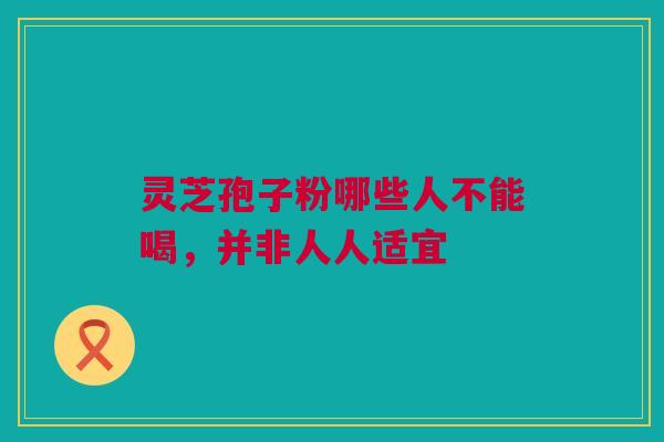 灵芝孢子粉哪些人不能喝,并非人人适宜 灵芝孢子粉哪些人不能喝,并非人人适宜