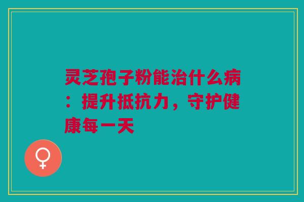 灵芝孢子粉能治什么病:提升抵抗力,守护健康每一天 灵芝孢子粉能治什么病:提升抵抗力,守护健康每一天