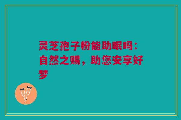 灵芝孢子粉能助眠吗:自然之赐,助您安享好梦 灵芝孢子粉能助眠吗:自然之赐,助您安享好梦