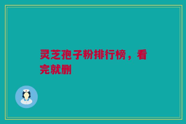 灵芝孢子粉排行榜，看完就删