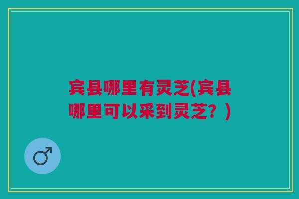 宾县哪里有灵芝(宾县哪里可以采到灵芝？)