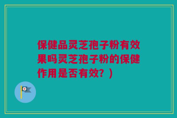 保健品灵芝孢子粉有效果吗灵芝孢子粉的保健作用是否有效?) 保健品灵芝孢子粉有效果吗灵芝孢子粉的保健作用是否有效?)