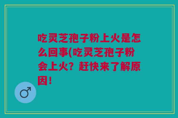 吃灵芝孢子粉上火是怎么回事(吃灵芝孢子粉会上火？赶快来了解原因！