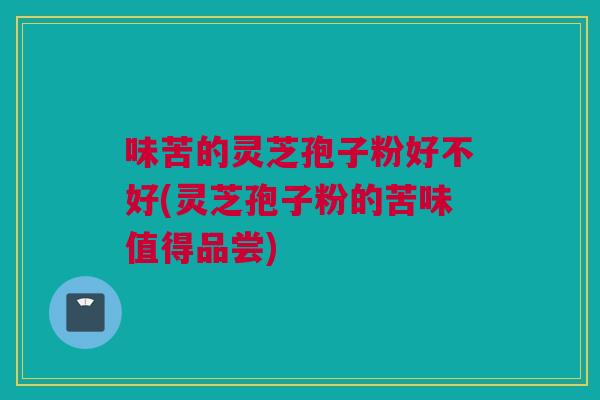 味苦的灵芝孢子粉好不好(灵芝孢子粉的苦味值得品尝)