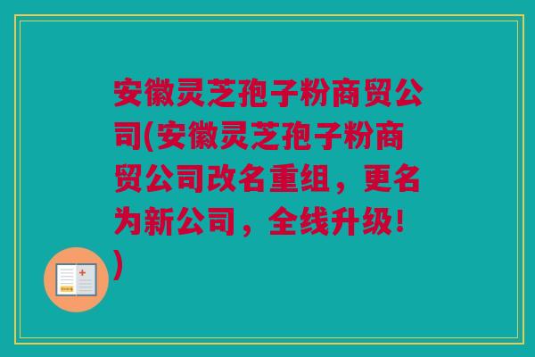 安徽灵芝孢子粉商贸公司(安徽灵芝孢子粉商贸公司改名重组，更名为新公司，全线升级！)