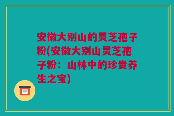 安徽大别山的灵芝孢子粉(安徽大别山灵芝孢子粉：山林中的珍贵养生之宝)