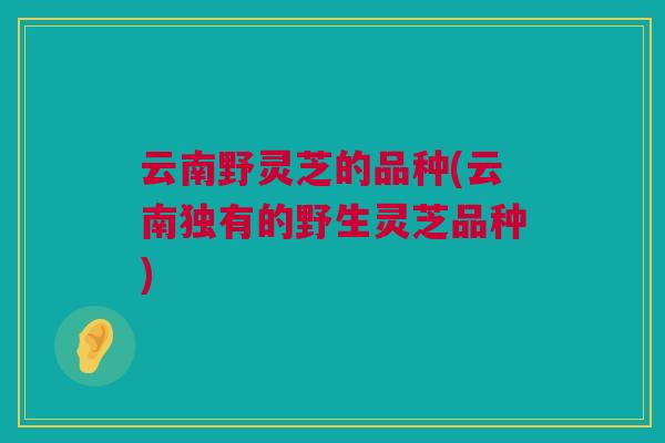 云南野灵芝的品种(云南独有的野生灵芝品种) 云南野灵芝的品种(云南独有的野生灵芝品种)