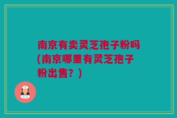 南京有卖灵芝孢子粉吗(南京哪里有灵芝孢子粉出售？)