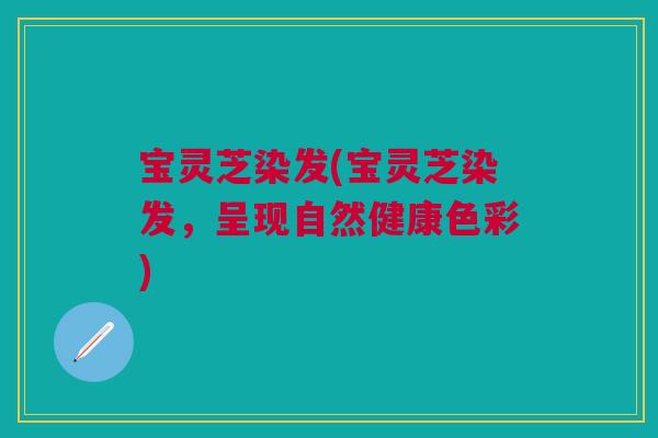 宝灵芝染发(宝灵芝染发,呈现自然健康色彩) 宝灵芝染发(宝灵芝染发,呈现自然健康色彩)