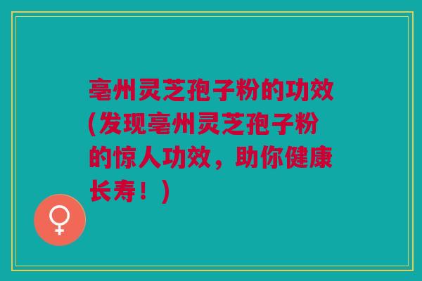 亳州灵芝孢子粉的功效(发现亳州灵芝孢子粉的惊人功效，助你健康长寿！)