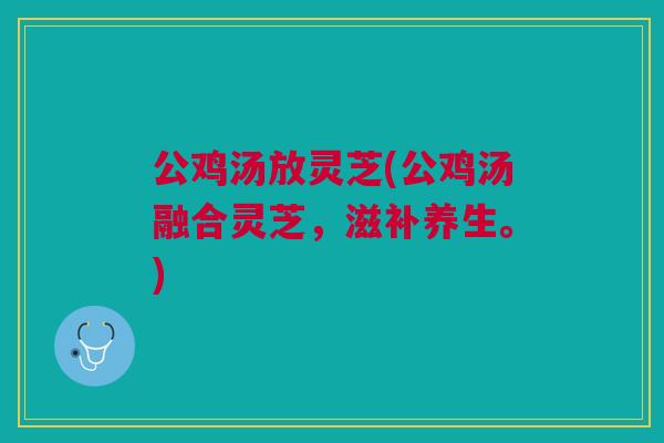 公鸡汤放灵芝(公鸡汤融合灵芝，滋补养生。)