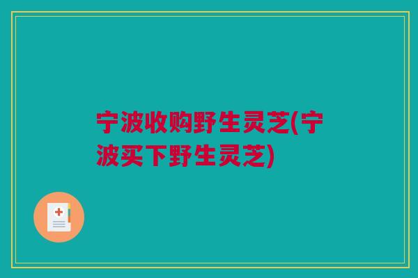 宁波收购野生灵芝(宁波买下野生灵芝)