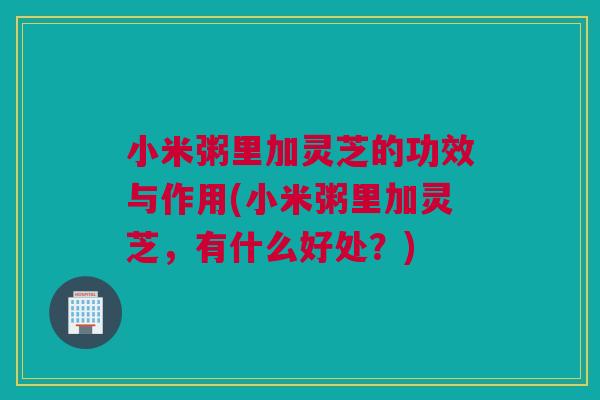 小米粥里加灵芝的功效与作用(小米粥里加灵芝，有什么好处？)