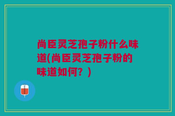 尚臣灵芝孢子粉什么味道(尚臣灵芝孢子粉的味道如何？)