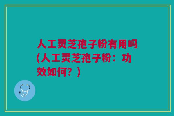 人工灵芝孢子粉有用吗(人工灵芝孢子粉：功效如何？)