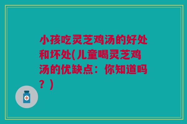 小孩吃灵芝鸡汤的好处和坏处(儿童喝灵芝鸡汤的优缺点：你知道吗？)