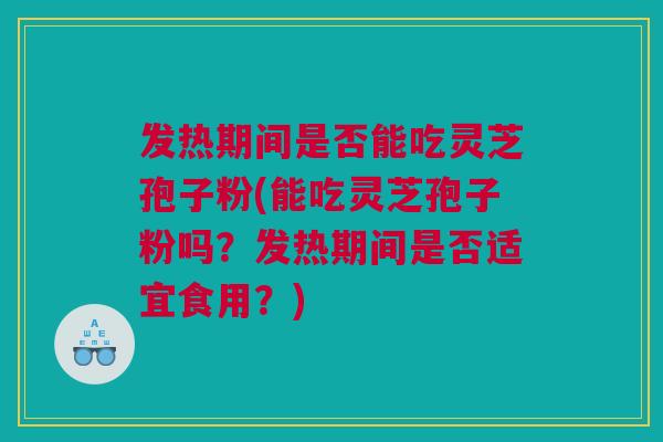 发热期间是否能吃灵芝孢子粉(能吃灵芝孢子粉吗？发热期间是否适宜食用？)