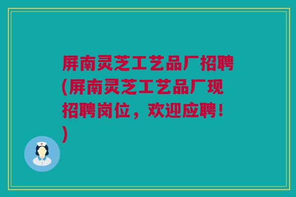屏南灵芝工艺品厂招聘(屏南灵芝工艺品厂现招聘岗位，欢迎应聘！)