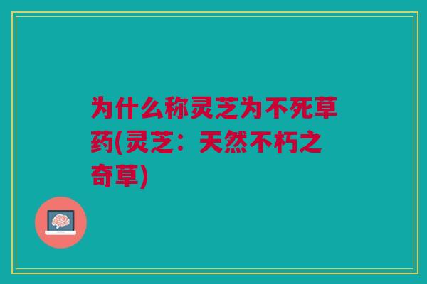 为什么称灵芝为不死草药(灵芝：天然不朽之奇草)