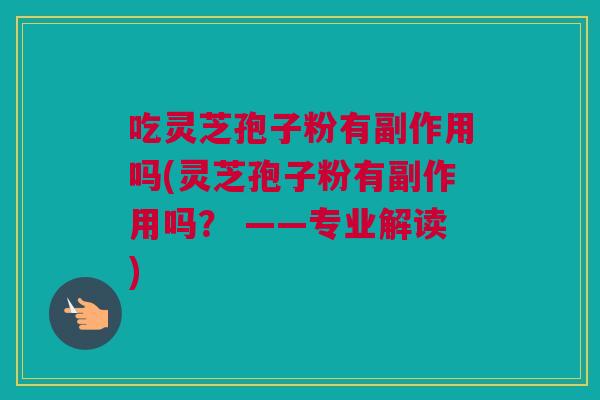 吃灵芝孢子粉有副作用吗(灵芝孢子粉有副作用吗？ ——专业解读)