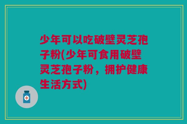 少年可以吃破壁灵芝孢子粉(少年可食用破壁灵芝孢子粉，拥护健康生活方式)
