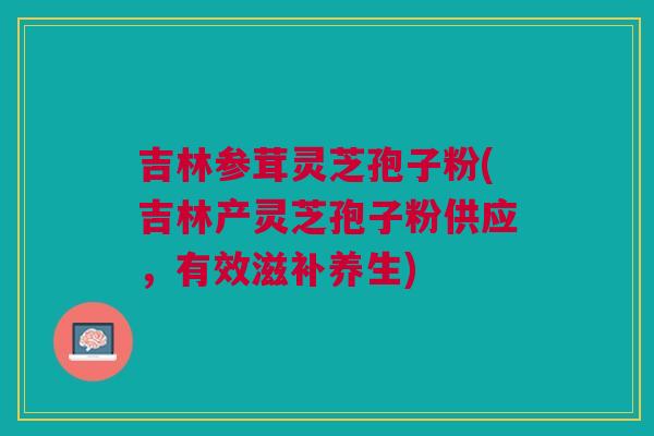 吉林参茸灵芝孢子粉(吉林产灵芝孢子粉供应,有效滋补养生) 吉林参茸灵芝孢子粉(吉林产灵芝孢子粉供应,有效滋补养生)