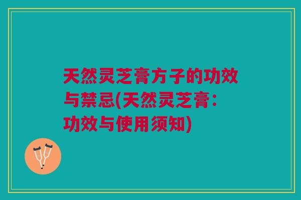 天然灵芝膏方子的功效与禁忌(天然灵芝膏：功效与使用须知)