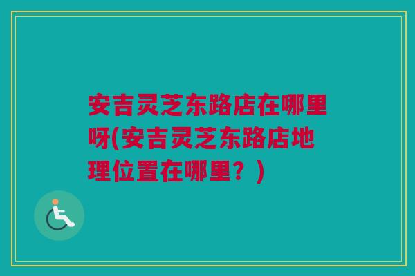 安吉灵芝东路店在哪里呀(安吉灵芝东路店地理位置在哪里？)