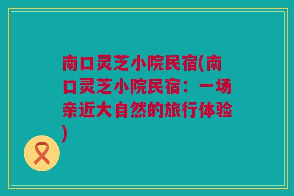南口灵芝小院民宿(南口灵芝小院民宿：一场亲近大自然的旅行体验)