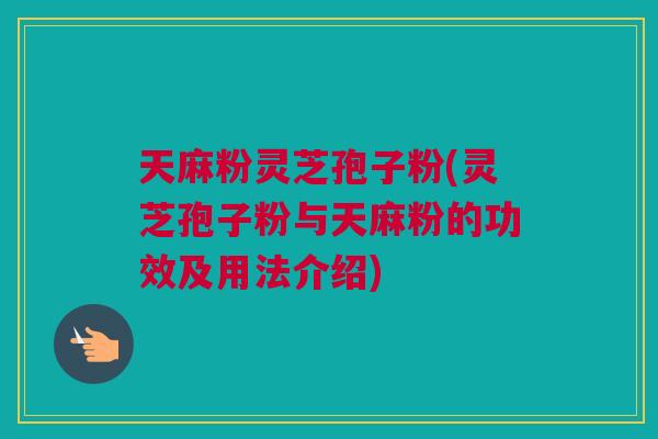 天麻粉灵芝孢子粉(灵芝孢子粉与天麻粉的功效及用法介绍)