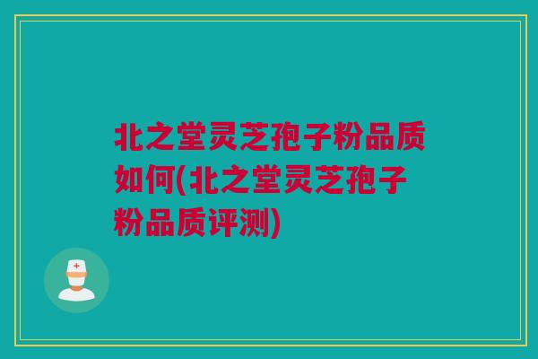 北之堂灵芝孢子粉品质如何(北之堂灵芝孢子粉品质评测) 北之堂灵芝孢子粉品质如何(北之堂灵芝孢子粉品质评测)