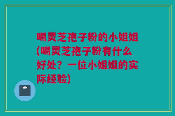 喝灵芝孢子粉的小姐姐(喝灵芝孢子粉有什么好处？一位小姐姐的实际经验)