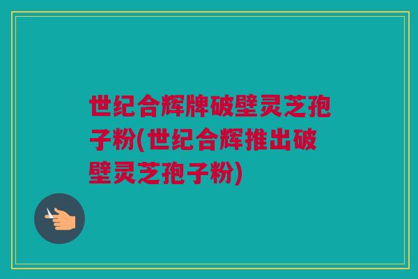 世纪合辉牌破壁灵芝孢子粉(世纪合辉推出破壁灵芝孢子粉) 世纪合辉牌破壁灵芝孢子粉(世纪合辉推出破壁灵芝孢子粉)