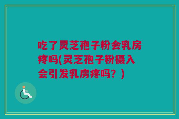 吃了灵芝孢子粉会乳房疼吗(灵芝孢子粉摄入会引发乳房疼吗?) 吃了灵芝孢子粉会乳房疼吗(灵芝孢子粉摄入会引发乳房疼吗?)